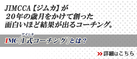 IMCコーチング[I式コーチング]とは？JIMCCA[ジムカ]が創ったコーチングを超えるコーチング。結果が証明！！