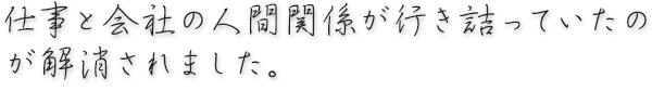 仕事と会社の人間関係が行き詰っていたのが解消されました。