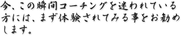 今、この瞬間コーチングを迷われている方には、まず体験されてみる事をお勧めします。