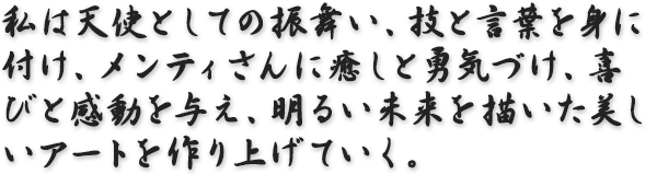 私は天使としての振舞い、技と言葉を身に付け、メンティさんに癒しと勇気づけ、喜びと感動を与え、明るい未来を描いた美しいアートを作り上げていく。