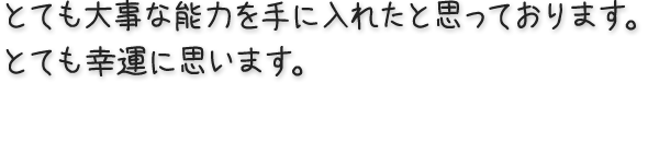 とても大事な能力を手に入れたと思っております。 とても幸運に思います。