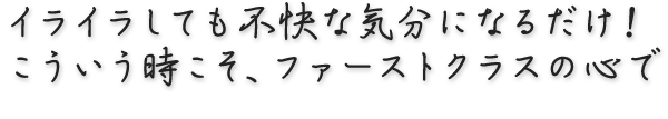 イライラしても不快な気分になるだけ！こういう時こそ、ファーストクラスの心で