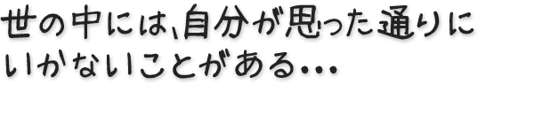 世の中には、自分が思った通りにいかないことがある・・・