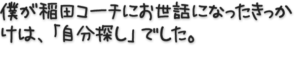 僕が稲田コーチにお世話になったきっかけは、「自分探し」でした。