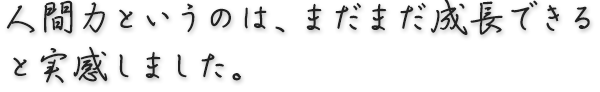 人間力というのは、まだまだ成長できると実感しました。