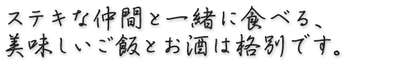 ステキな仲間と一緒に食べる、美味しいご飯とお酒は格別です。