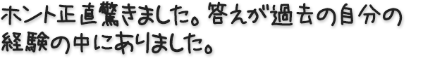 ホント正直驚きました。答えが過去の自分の経験の中にありました。