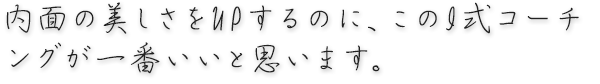 内面の美しさをUPするのに、このI式コーチングが一番いいと思います。