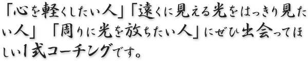 「心を軽くしたい人」「遠くに見える光をはっきり見たい人」 「周りに光を放ちたい人」にぜひ出会ってほしい『Ｉ式コーチング』です。