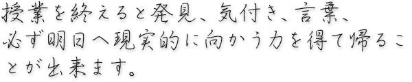 授業を終えると発見、気付き、言葉、必ず明日へ現実的に向かう力を得て帰ることが出来ます。