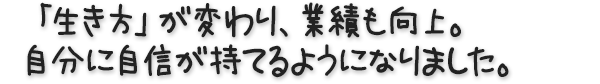 「生き方」が変わり、業績も向上。自分に自信が持てるようになりました。