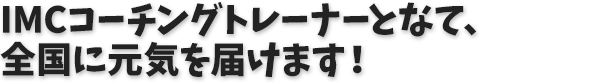 IMCコーチングトレーナーとなって、全国へ元気を届けます！