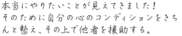 本当にやりたいことが見えてきました！そのために自分の心のコンディションをきちんと整え、その上で他者を援助する。