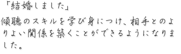 「結婚しました」傾聴のスキルを学び身につけ、相手とのよりよい関係を築くことができるようになりました。