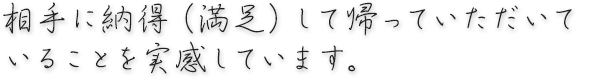 相手に納得（満足）して帰っていただいていることを実感しています。