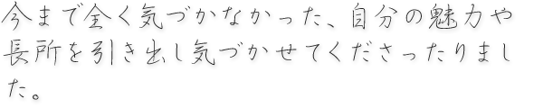 今まで全く気づかなかった、自分の魅力や長所を引き出し気づかせてくださったりました。