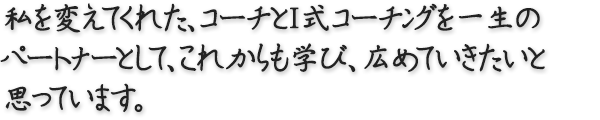 私を変えてくれた、コーチとIMCコーチングを一生のパートナーとして、これからも学び、広めていきたいと思っています。